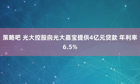 策略吧 光大控股向光大嘉宝提供4亿元贷款 年利率6.5%