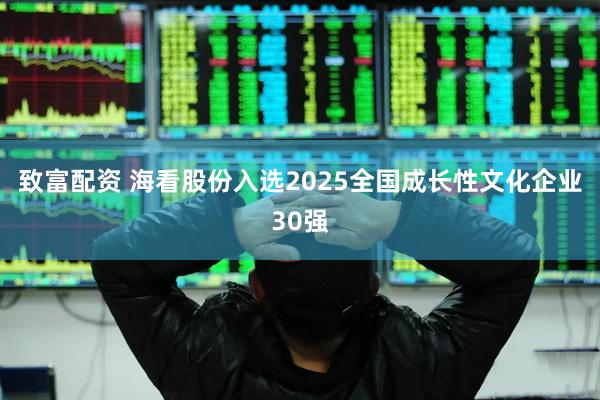 致富配资 海看股份入选2025全国成长性文化企业30强