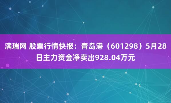 满瑞网 股票行情快报：青岛港（601298）5月28日主力资金净卖出928.04万元