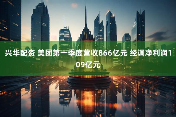 兴华配资 美团第一季度营收866亿元 经调净利润109亿元