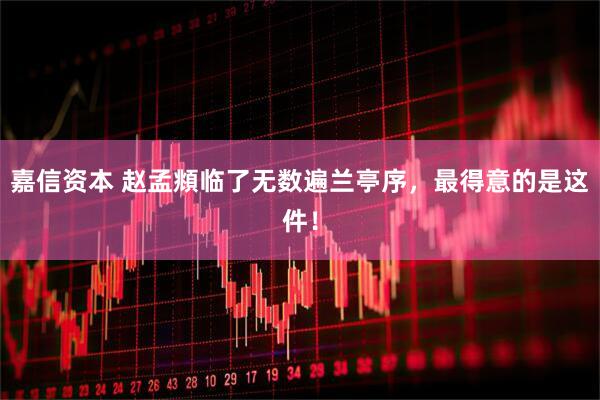 嘉信资本 赵孟頫临了无数遍兰亭序，最得意的是这件！