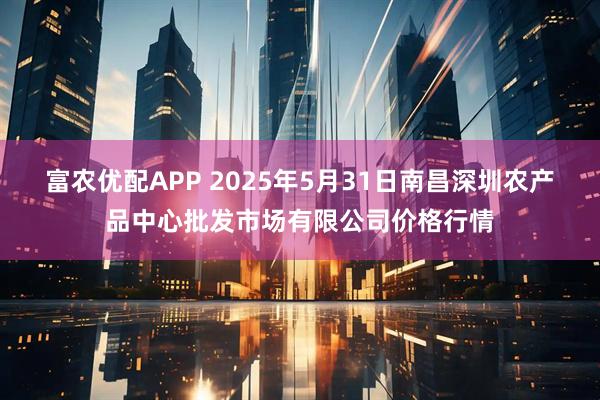 富农优配APP 2025年5月31日南昌深圳农产品中心批发市场有限公司价格行情