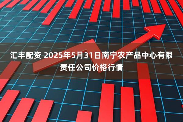 汇丰配资 2025年5月31日南宁农产品中心有限责任公司价格行情