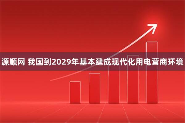 源顺网 我国到2029年基本建成现代化用电营商环境