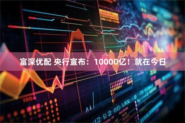 富深优配 央行宣布：10000亿！就在今日