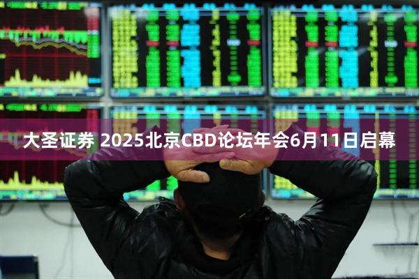 大圣证券 2025北京CBD论坛年会6月11日启幕