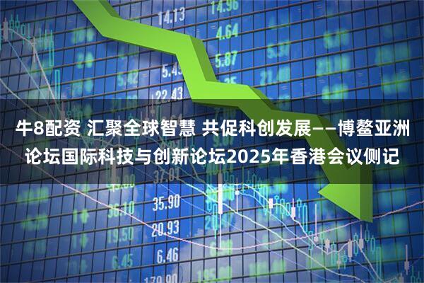 牛8配资 汇聚全球智慧 共促科创发展——博鳌亚洲论坛国际科技与创新论坛2025年香港会议侧记