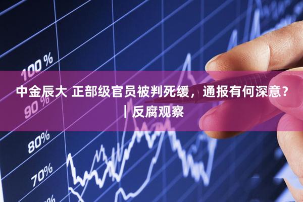 中金辰大 正部级官员被判死缓，通报有何深意？｜反腐观察