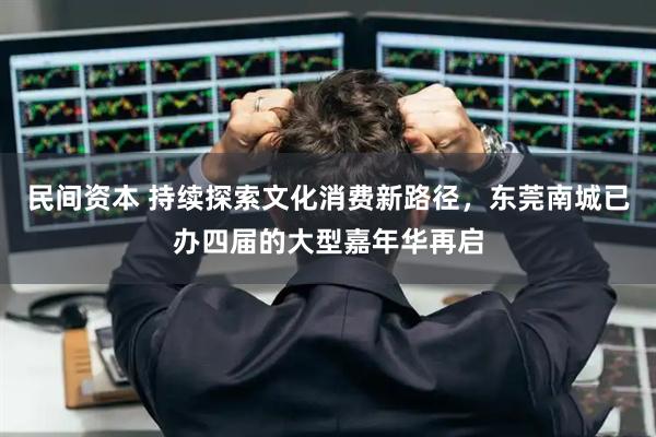 民间资本 持续探索文化消费新路径，东莞南城已办四届的大型嘉年华再启