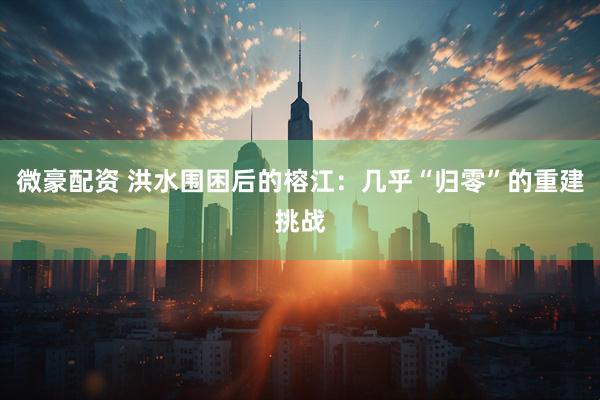微豪配资 洪水围困后的榕江：几乎“归零”的重建挑战