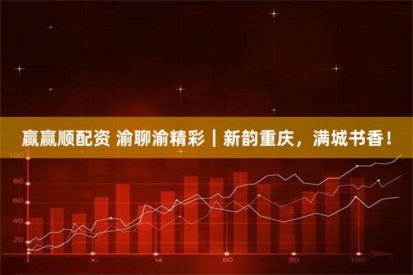 赢赢顺配资 渝聊渝精彩｜新韵重庆，满城书香！