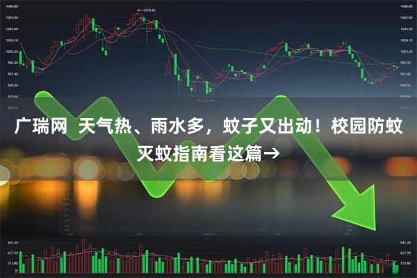 广瑞网  天气热、雨水多，蚊子又出动！校园防蚊灭蚊指南看这篇→