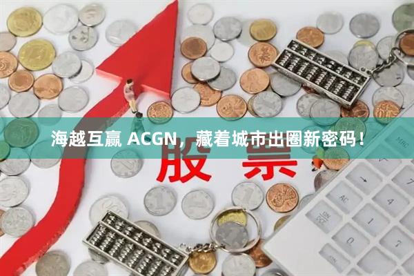 海越互赢 ACGN，藏着城市出圈新密码！