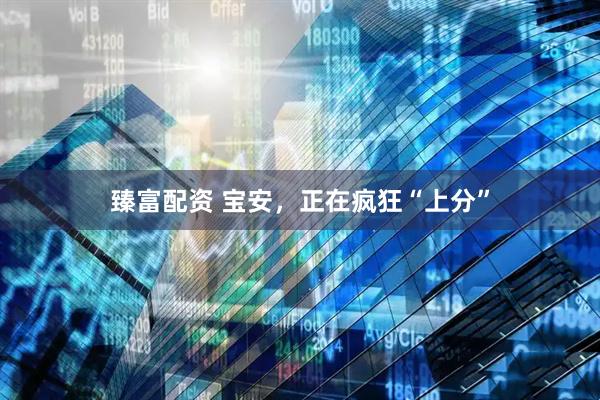 臻富配资 宝安，正在疯狂“上分”