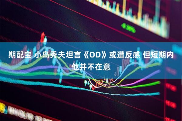 期配宝 小岛秀夫坦言《OD》或遭反感 但短期内他并不在意