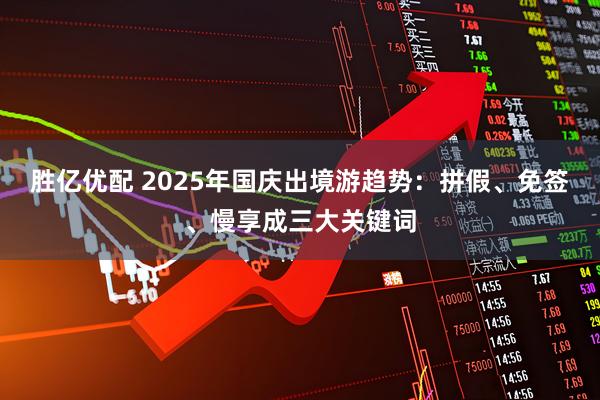胜亿优配 2025年国庆出境游趋势：拼假、免签、慢享成三大关键词