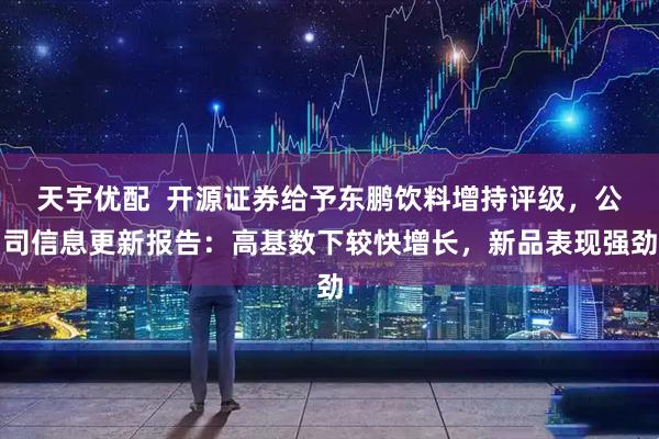 天宇优配  开源证券给予东鹏饮料增持评级，公司信息更新报告：高基数下较快增长，新品表现强劲