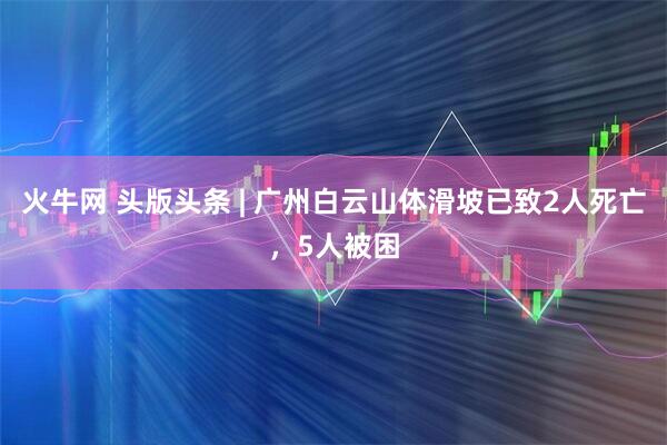 火牛网 头版头条 | 广州白云山体滑坡已致2人死亡，5人被困
