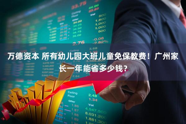 万德资本 所有幼儿园大班儿童免保教费！广州家长一年能省多少钱？