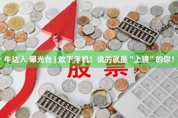 牛达人 曝光台 | 放下手机！说的就是“上镜”的你！