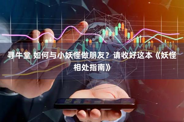 寻牛堂 如何与小妖怪做朋友？请收好这本《妖怪相处指南》