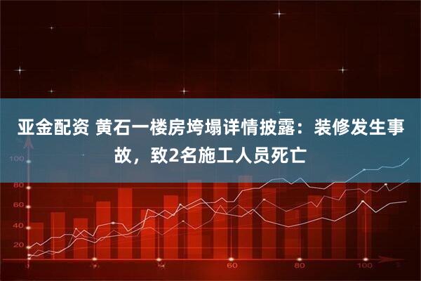 亚金配资 黄石一楼房垮塌详情披露：装修发生事故，致2名施工人员死亡