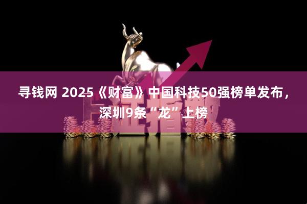 寻钱网 2025《财富》中国科技50强榜单发布，深圳9条“龙”上榜