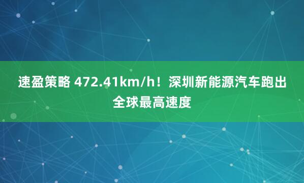 速盈策略 472.41km/h！深圳新能源汽车跑出全球最高速度