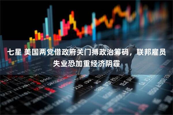 七星 美国两党借政府关门搏政治筹码，联邦雇员失业恐加重经济阴霾
