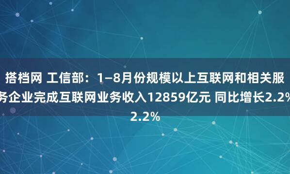 搭档网 工信部：1—8月份规模以上互联网和相关服务企业完成互联网业务收入12859亿元 同比增长2.2%