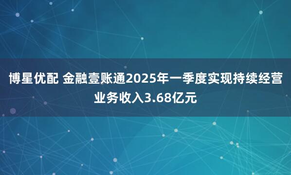 博星优配 金融壹账通2025年一季度实现持续经营业务收入3.68亿元