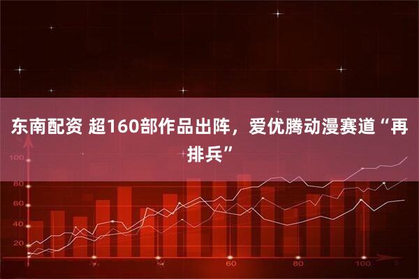 东南配资 超160部作品出阵，爱优腾动漫赛道“再排兵”