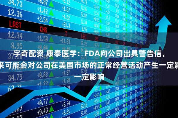 宇奇配资 康泰医学：FDA向公司出具警告信，未来可能会对公司在美国市场的正常经营活动产生一定影响