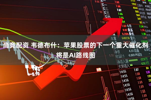 尚竞配资 韦德布什：苹果股票的下一个重大催化剂将是AI路线图