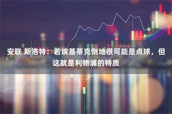 安联 斯洛特：若埃基蒂克倒地很可能是点球，但这就是利物浦的特质