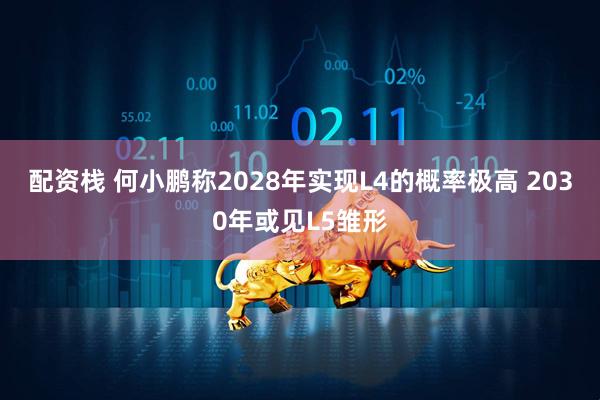 配资栈 何小鹏称2028年实现L4的概率极高 2030年或见L5雏形