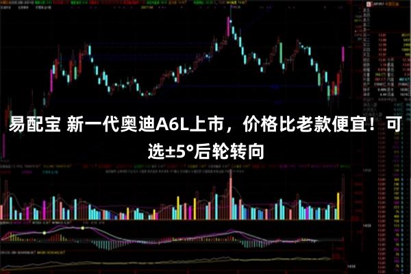 易配宝 新一代奥迪A6L上市，价格比老款便宜！可选±5°后轮转向