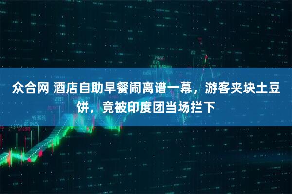 众合网 酒店自助早餐闹离谱一幕，游客夹块土豆饼，竟被印度团当场拦下